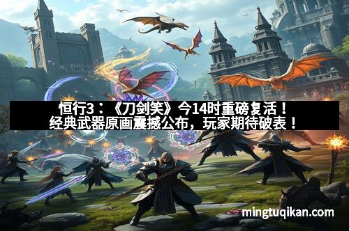 恒行3:《刀剑笑》今14时重磅复活!经典武器原画震撼公布,玩家期待破表!